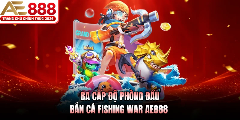 Ba cấp độ phòng đấu bắn cá Fishing War AE888