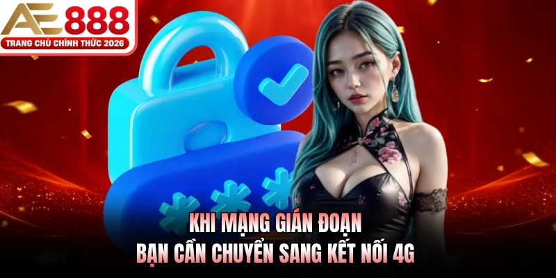 Khi mạng gián đoạn bạn cần chuyển sang kết nối 4G