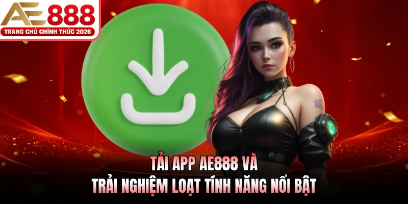 Tải app AE888 và trải nghiệm loạt tính năng nổi bật 